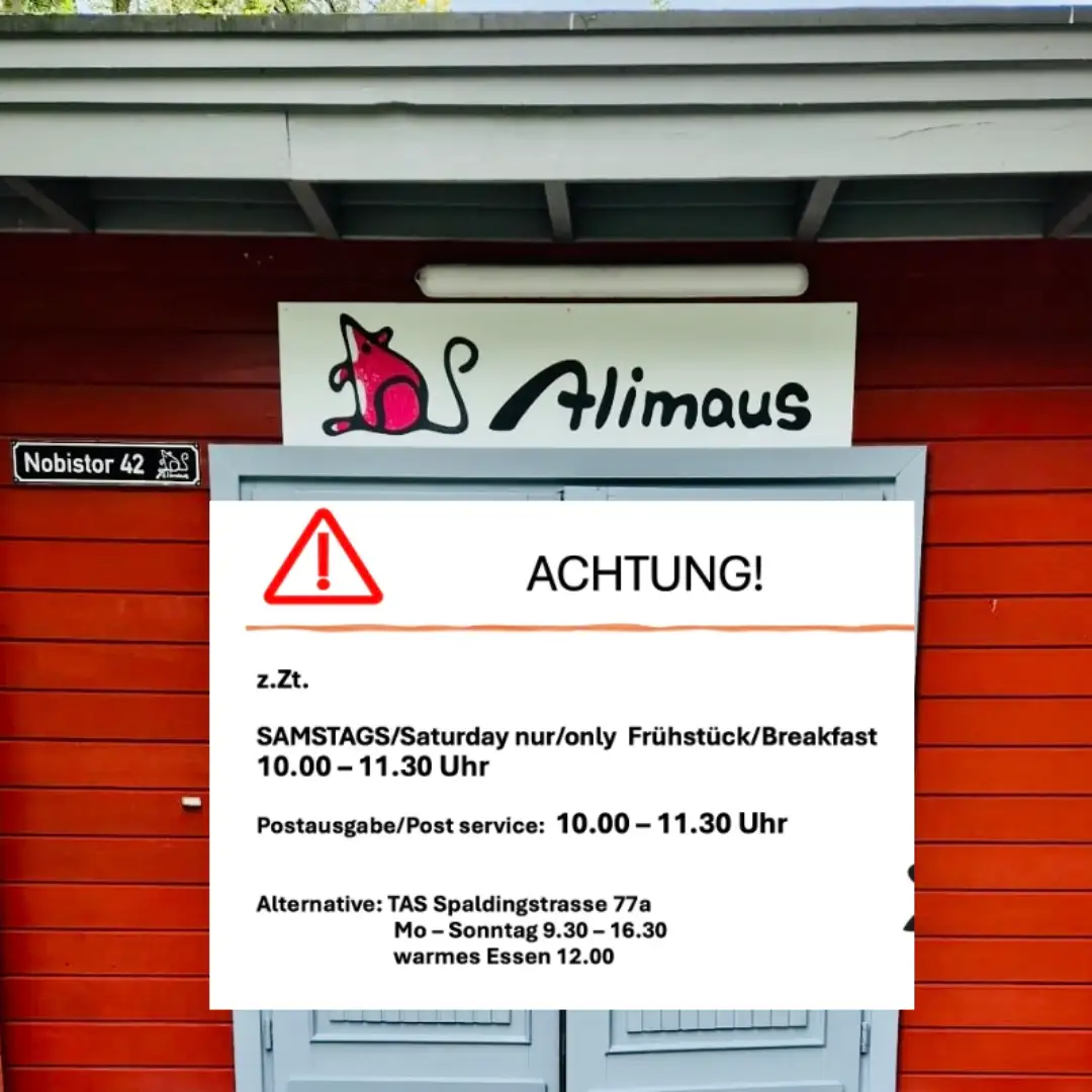 Das Bild zeigt ein Schild vor dem Eingang der Alimaus. Auf dem Schild ist ein Verkehrszeichen "Achtung" sichtbar. Text: "Zurzeit Samstags (Saturday) nur (only) Frühstück/Breakfast von 10 bis 11:30 Uhr.
Postausgabe / Post service auch von 10 bis 11:30 Uhr. Alternative: TAS Spaldingstraße 77 a. Montag bis Sonntag von 9:30 bis 16:30 Uhr. Warmes Mittagessen um 12 Uhr."